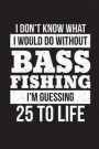 I Don't Know What I Would Do Without Bass Fishing I'm Guessing 25 To Life: Funny Fisherman Journal For Men: Blank Lined Notebook