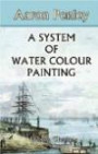 A System of Water Colour Painting: Being a Complete Exposition of the Present Advanced State of the Art, as Exhibited in the Works of the Modern Water Colour School