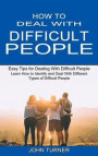 How to Deal With Difficult People: Learn How to Identify and Deal With Different Types of Difficult People (Easy Tips for Dealing With Difficult Peopl