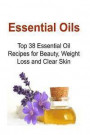 Essential Oils: Top 38 Essential Oil Recipes for Beauty, Weight Loss and Clear Skin: Essential Oils, Essential Oils Recipes, Essential