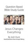 Question-based Bible Study Guide -- Jesus Changes Everything: Good Questions Have Groups Talking