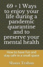 69 + 1 Ways to enjoy your life during a pandemic quarantine and to preserve your mental health: How to have fun and stay safe in a small space