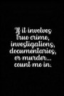If It Involves True Crime Investigations Documentaries or Murder Count Me in: True Crime Notebook (6x9) - True Crime Gifts for Women - True Crime Jour