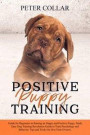 Positive Puppy Training: Guide for Beginners to Raising an Happy and Positive Puppy. Made Easy Dog Training Revolution Guide to Train Psycholog