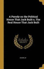 A Parody on the Political House That Jack Built O, the Real House That Jack Built