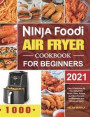 Ninja Foodi Air Fryer Cookbook for Beginners 2021: Easy & Delicious Air Fry, Dehydrate, Roast, Bake, Reheat, and More Recipes for Beginners and Advanc