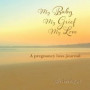 My Baby, My Grief, My Love: A pregnancy loss journal