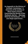 An Appendix to the History of Scotland. Containing, I. a Detection of the Actions of Mary Queen of Scots, Concerning the Murder of Her Husband, and Her ... Marriage with the Earl Bothwel ... II. de