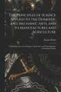The Principles of Science Applied to the Domestic and Mechanic Arts, and to Manufactures and Agriculture