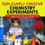 Explosively Creative Chemistry Experiments ; Science Experiments for Kids Junior Scholars Edition ; Children's Science Experiment Books