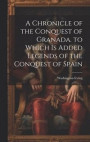 A Chronicle of the Conquest of Granada. to Which Is Added Legends of the Conquest of Spain