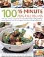 100 15-Minute Fuss-Free Recipes: Time-Saving Techniques And Shortcuts To Superb Meals In Minutes, Including Breakfasts, Snacks, Main Course Meat, Fish ... Dishes, Plus Dazzlingly Simple Dessert