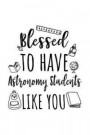 Blessed To Have Astronomy Students Like You: Astronomy Teacher Appreciation Journal Notebook