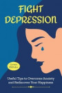 Fight Depression: Useful Tips to Overcome Anxiety and Rediscover Your Happiness