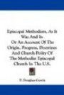 Episcopal Methodism, As It Was And Is: Or An Account Of The Origin, Progress, Doctrines And Church Polity Of The Methodist Episcopal Church In The U.S