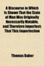 A Discourse in Which Is Shown That the State of Man Was Originally Necessarily Mutable, and Therefore Imperfect; That This Imperfection