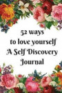 52 Ways to Love Yourself-A Self Discovery Journal: Weekly Guided Prompts to Encourage Self-Discovery and Self-Love. Breakthrough Questions for Positiv