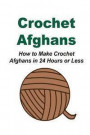 Crochet Afghans: How to Make Crochet Afghans in 24 Hours or Less: (Crochet - Crochet Designs - Crochet for Beginners - Crochet Patterns