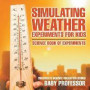 Simulating Weather Experiments for Kids - Science Book of Experiments Children's Science Education Books
