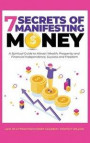 7 Secrets of Manifesting Money: A Spiritual Guide to Attract Wealth, Prosperity and Financial Independence, Success and Freedom