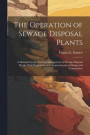 The Operation of Sewage Disposal Plants; a Manaual for the Practical Management of Sewage Disposal Works, With Suggestions as to Improvements in Design and Construction