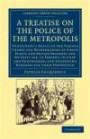A Treatise on the Police of the Metropolis: Containing a Detail of the Various Crimes and Misdemeanors by Which Public and Private Property and ... & Irish History, 17th & 18th Centuries)