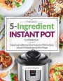 The Easy 5-Ingredient Instant Pot Cookbook: Enjoy Food and Become More Productive with the Quick & Easy Everyday Recipes for Busy People