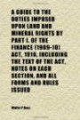 A Guide to the Duties Imposed Upon Land and Mineral Rights by Part I. of the Finance (1909-10) Act, 1910, Including the Text of the Act, Notes