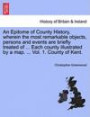 An Epitome of County History, wherein the most remarkable objects, persons and events are briefly treated of ... Each county illustrated by a map. ... Vol. 1. County of Kent