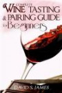 Complete Wine Tasting and Pairing Guide for Beginners: Discover How to Taste, Select and Pair Wine with Food and Become an Expert Sommelier Over the Weekend