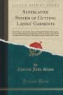 Superlative System of Cutting Ladies' Garments: Based Upon a Scientific, Sure and Simple Method, Giving the Correct Proportions for Each Type of Form ... Shapes and Forms (Classic Reprint)