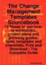 The Change Management Templates Sourcebook - 13 Ready to use how-to workbooks, project plans and planning guides, tools, templates and checklists, Print and Download - the Complete Guide