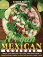 Vegan Mexican Cookbook: Delicious, Quick, Healthy, and Easy to Follow Vegan Mexican Recipes to Rapidly Lose Weight, Upgrade Your Body Health a