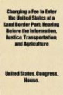 Charging a Fee to Enter the United States at a Land Border Port; Hearing Before the Information, Justice, Transportation, and Agriculture