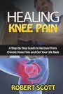 Healing Knee Pain: A Step By Step Guide to Recover from Chronic Knee Pain and Get Your Life Back