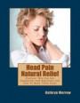 Head Pain Natural Relief: Discover Why You Get Headaches And Migraines And How To Make Them Stop!