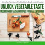 Unlock Vegetable Taste: Modern Vegetarian Recipes for Healthy Living: Everyday Plant Powered Cookbook that will make you Feel Amazing
