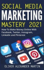 Social Media Marketing Mastery 2021: How to Win on the Web and Make Money Online with Facebook, Instagram, YouTube, Twitter, LinkedIn and Pinterest