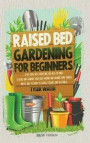 Raised Bed Gardening for Beginners: A DIY Guide with Everything You Need to Know to Build and Support Your Own Thriving and Organic Home Garden and Be
