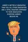 Nobody is better at graduating than you, all other graduations are a total disaster compared to your graduation. Everyone agrees, Believe me: Trump Gr