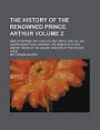 The History of the Renowned Prince Arthur; King of Britain; with His Life and Death, and All His Glorious Battles; Likewise, the Noble Acts and Heroic ... Valiant Knights of the Round Table Volume 2