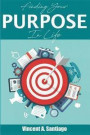Finding Your Purpose In Life: A Simple Guide to Discovering Who You Are, Your Passion and Life Purpose