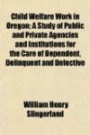 Child Welfare Work in Oregon; A Study of Public and Private Agencies and Institutions for the Care of Dependent, Delinquent and Defective