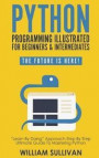 Python Programming Illustrated For Beginners & Intermediates: : 'Learn By Doing' Approach-Step By Step Ultimate Guide To Mastering Python: The Future