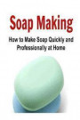 Soap Making: How to Make Soap Quickly and Professionally at Home: Soap Making, Soap Making Book, Soap Making Guide, Soap Making Tip