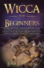 Wicca for Beginners: A Complete Guide to Witchcraft Religion. Discover the Secrets of Magic, Spells and Rituals to Become a Wiccan and How