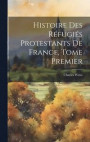 Histoire des Rfugis Protestants de France, Tome Premier