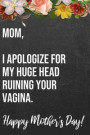 Mom I Apologize For My Huge Head Ruining Your Vagina Happy Mother's Day: 110-Page Blank Funny Mother's Day Journal Better Than A Card