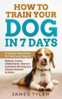 How to Train Your Dog in 7 Days: A Step-by-Step Guide to Teach your Dog to: Behave, Listen, Understand, Interact, and Have the Dog You've Always Wante