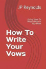 How To Write Your Vows: Giving Voice To What Is Deep In Your Heart